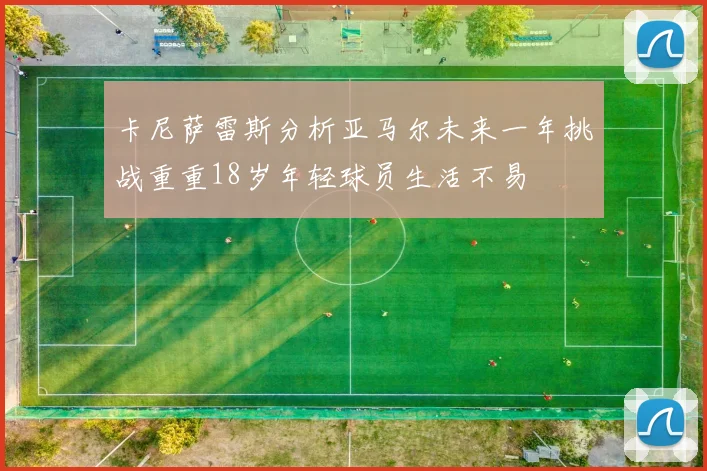卡尼萨雷斯分析亚马尔未来一年挑战重重18岁年轻球员生活不易