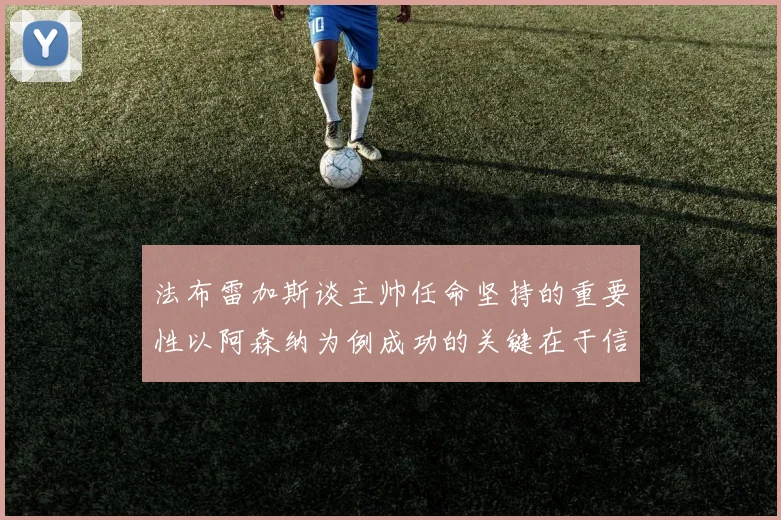 法布雷加斯谈主帅任命坚持的重要性以阿森纳为例成功的关键在于信任与耐心