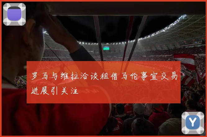 罗马与维拉洽谈租借马伦事宜交易进展引关注