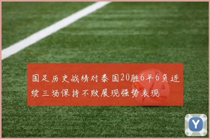 国足历史战绩对泰国20胜6平6负连续三场保持不败展现强势表现