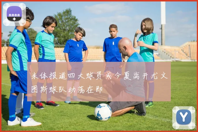米体报道四大球员或今夏离开尤文图斯球队动荡在即