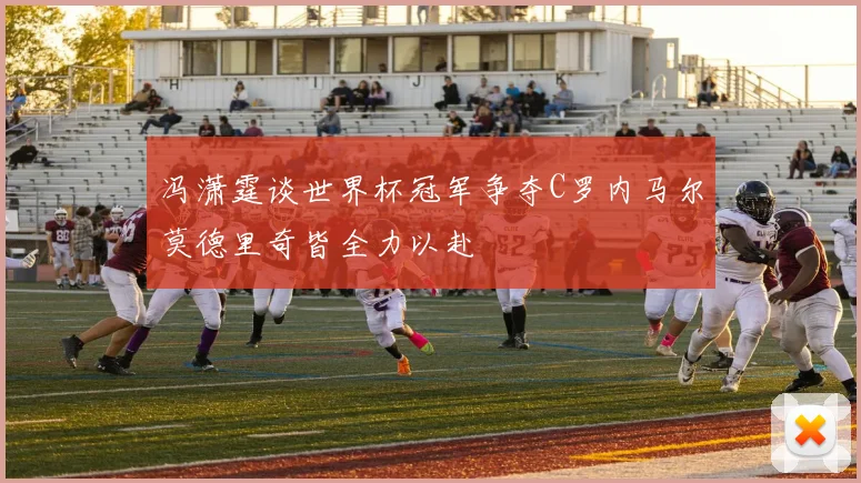 冯潇霆谈世界杯冠军争夺C罗内马尔莫德里奇皆全力以赴