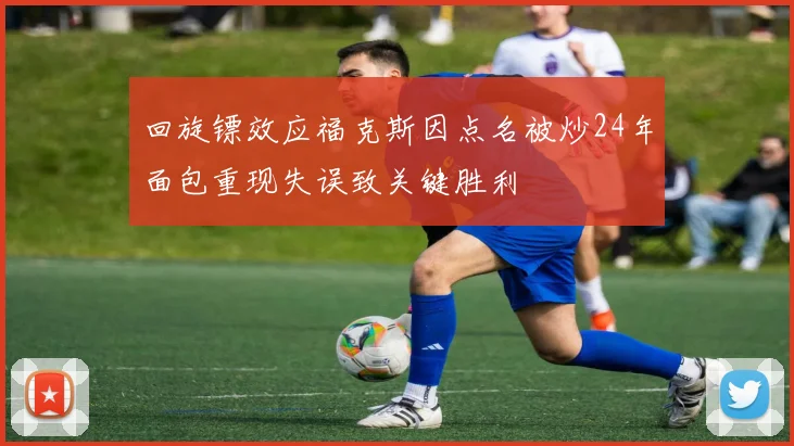 回旋镖效应福克斯因点名被炒24年面包重现失误致关键胜利