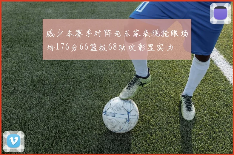 威少本赛季对阵老东家表现抢眼场均176分66篮板68助攻彰显实力