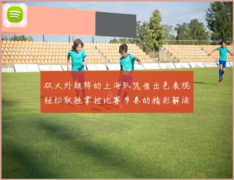 双大外缺阵的上海队凭借出色表现轻松取胜掌控比赛节奏的精彩解读