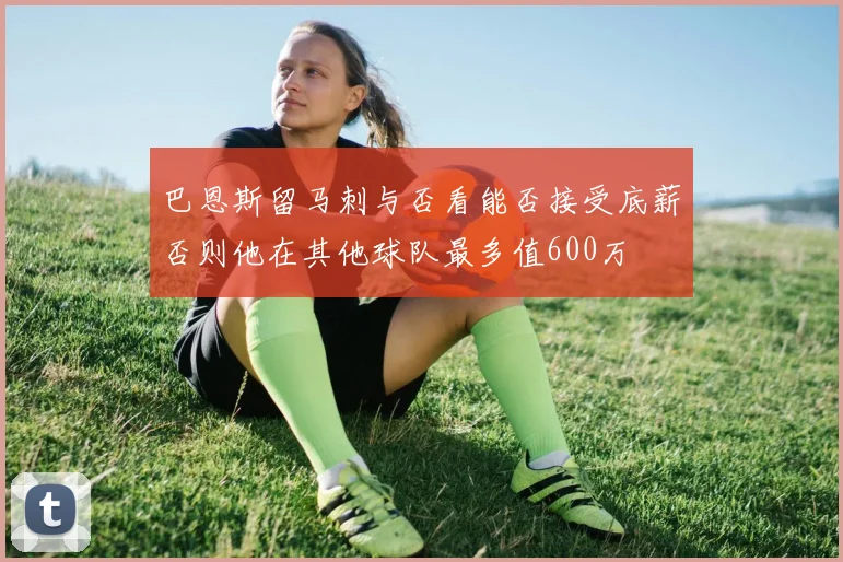 巴恩斯留马刺与否看能否接受底薪否则他在其他球队最多值600万