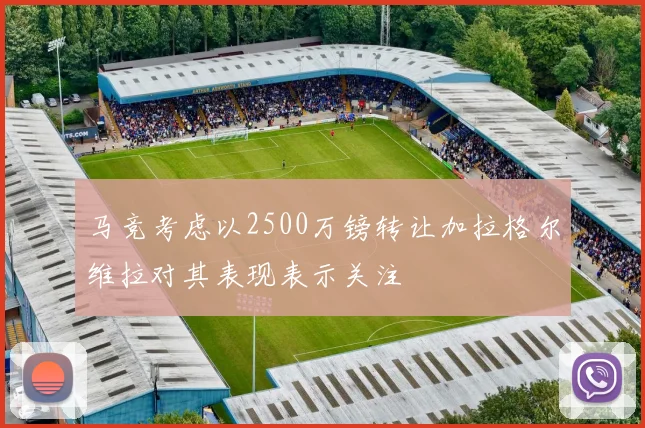 马竞考虑以2500万镑转让加拉格尔维拉对其表现表示关注