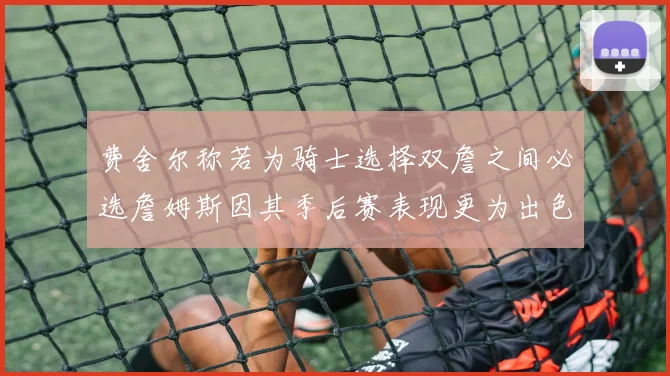 费舍尔称若为骑士选择双詹之间必选詹姆斯因其季后赛表现更为出色