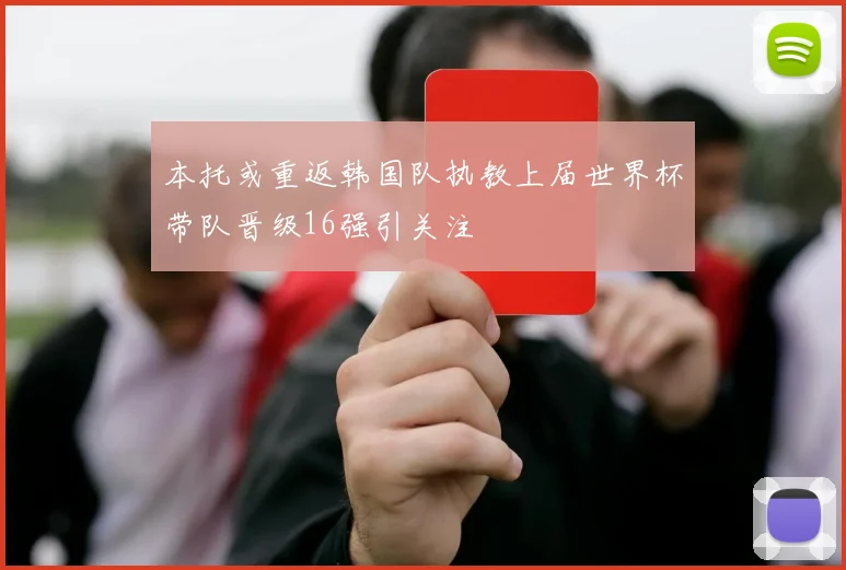 本托或重返韩国队执教上届世界杯带队晋级16强引关注