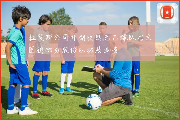 拉莫斯公司计划收购巴乙球队尤文图德部分股份以拓展业务