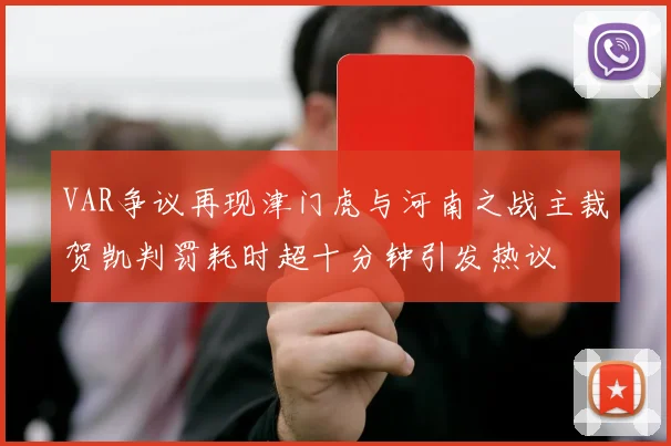 VAR争议再现津门虎与河南之战主裁贺凯判罚耗时超十分钟引发热议