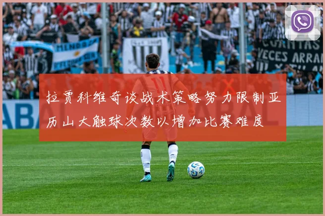 拉贾科维奇谈战术策略努力限制亚历山大触球次数以增加比赛难度