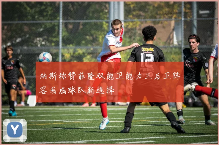 纳斯称赞菲隆双能卫能力三后卫阵容或成球队新选择