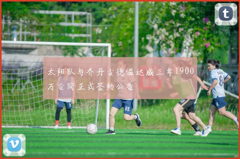 太阳队与乔丹古德温达成三年1900万合同正式签约公告