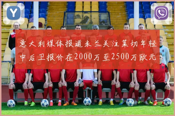 意大利媒体报道米兰关注莱切年轻中后卫报价在2000万至2500万欧元之间