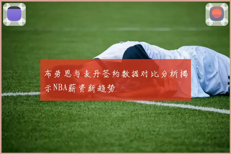布劳恩与麦丹签约数据对比分析揭示NBA薪资新趋势