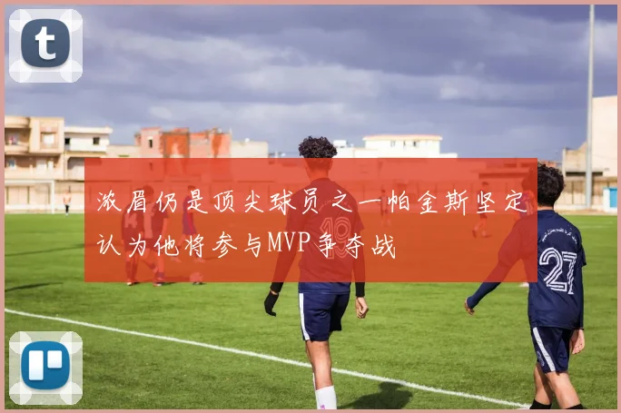 浓眉仍是顶尖球员之一帕金斯坚定认为他将参与MVP争夺战