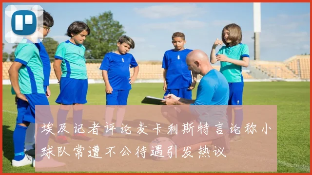 埃及记者评论麦卡利斯特言论称小球队常遭不公待遇引发热议