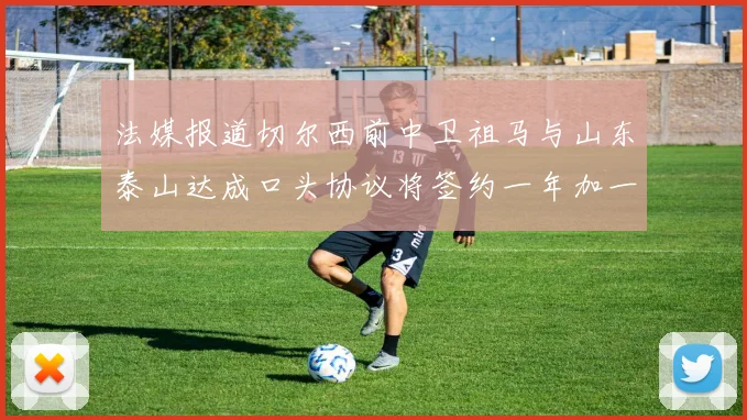 法媒报道切尔西前中卫祖马与山东泰山达成口头协议将签约一年加一年