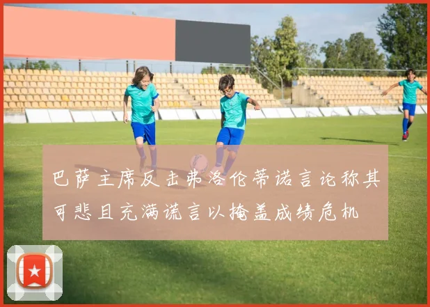 巴萨主席反击弗洛伦蒂诺言论称其可悲且充满谎言以掩盖成绩危机