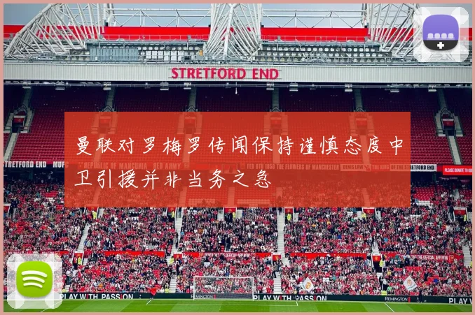 曼联对罗梅罗传闻保持谨慎态度中卫引援并非当务之急