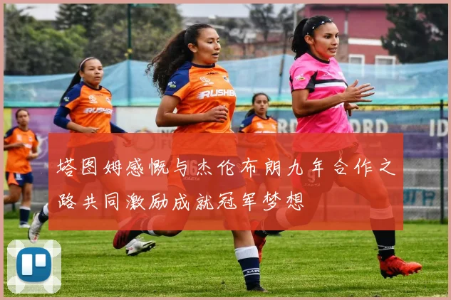 塔图姆感慨与杰伦布朗九年合作之路共同激励成就冠军梦想