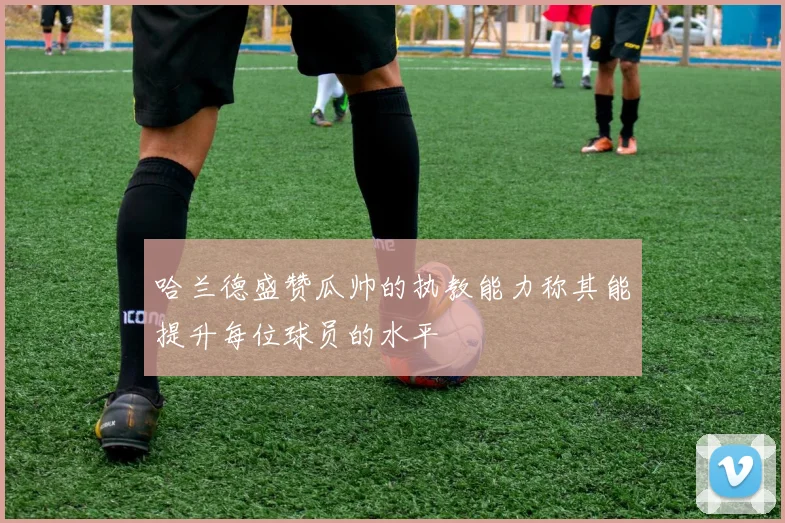哈兰德盛赞瓜帅的执教能力称其能提升每位球员的水平