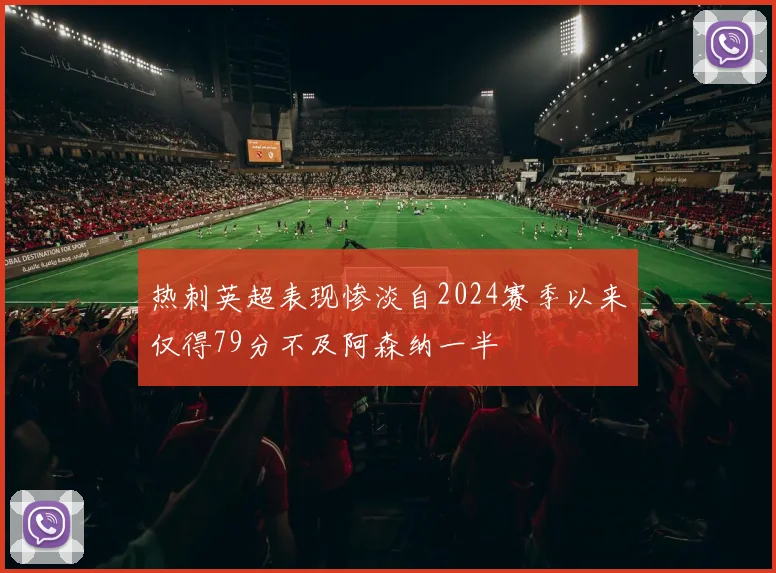 热刺英超表现惨淡自2024赛季以来仅得79分不及阿森纳一半