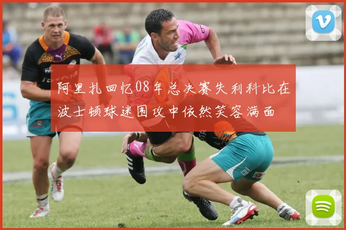 阿里扎回忆08年总决赛失利科比在波士顿球迷围攻中依然笑容满面