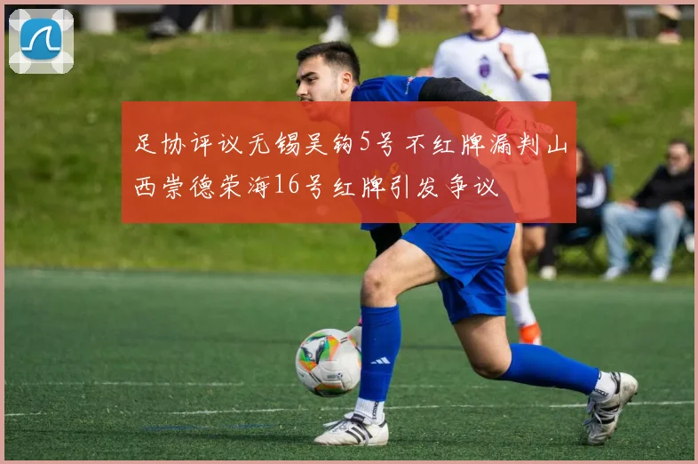足协评议无锡吴钩5号不红牌漏判山西崇德荣海16号红牌引发争议