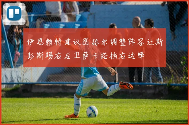伊恩赖特建议图赫尔调整阵容让斯彭斯踢右后卫萨卡搭档右边锋
