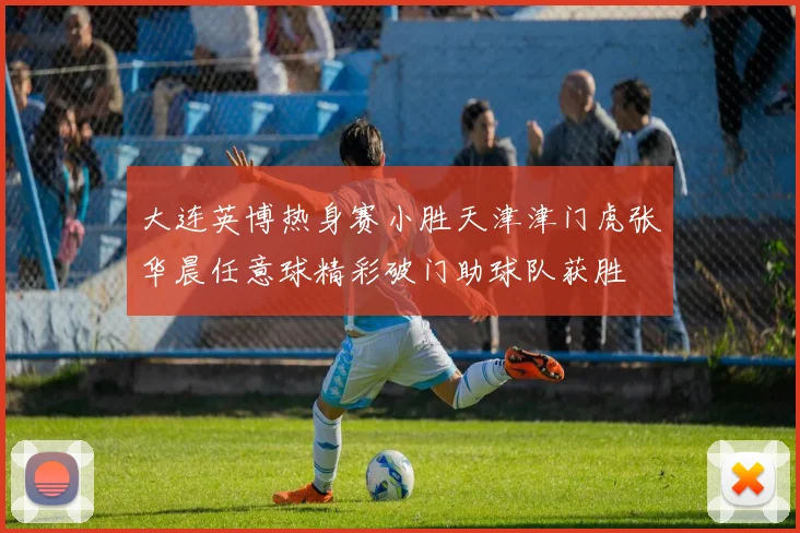 大连英博热身赛小胜天津津门虎张华晨任意球精彩破门助球队获胜