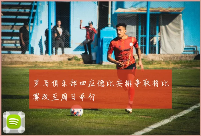 罗马俱乐部回应德比安排争取将比赛改至周日举行
