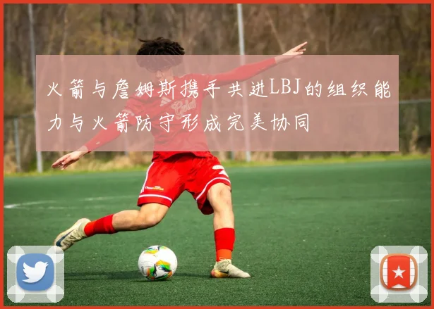 火箭与詹姆斯携手共进LBJ的组织能力与火箭防守形成完美协同