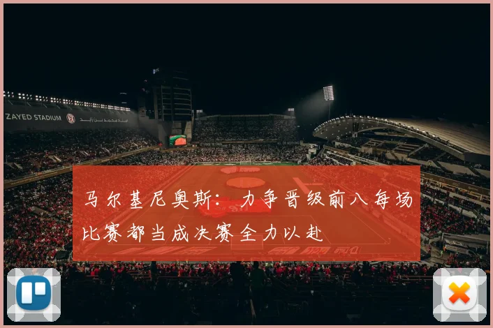 马尔基尼奥斯：力争晋级前八每场比赛都当成决赛全力以赴