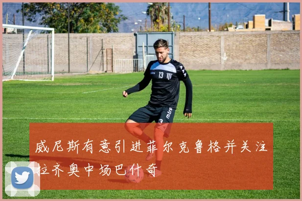 威尼斯有意引进菲尔克鲁格并关注拉齐奥中场巴什奇