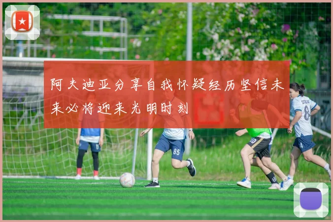 阿夫迪亚分享自我怀疑经历坚信未来必将迎来光明时刻