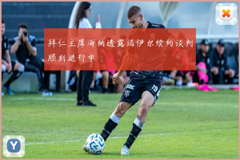 拜仁主席海纳透露诺伊尔续约谈判顺利进行中