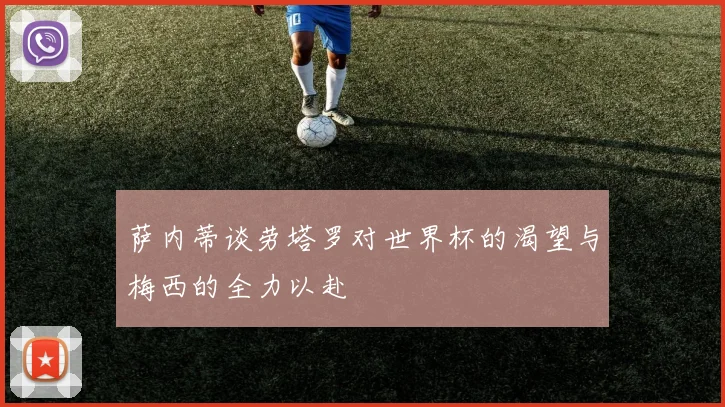 萨内蒂谈劳塔罗对世界杯的渴望与梅西的全力以赴