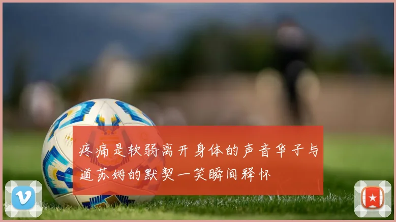 疼痛是软弱离开身体的声音华子与道苏姆的默契一笑瞬间释怀