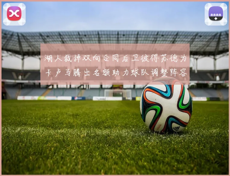 湖人裁掉双向合同后卫彼得苏德为卡卢马腾出名额助力球队调整阵容