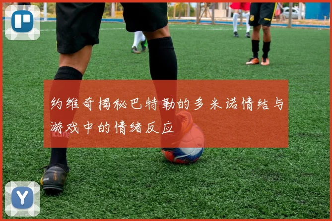 约维奇揭秘巴特勒的多米诺情结与游戏中的情绪反应