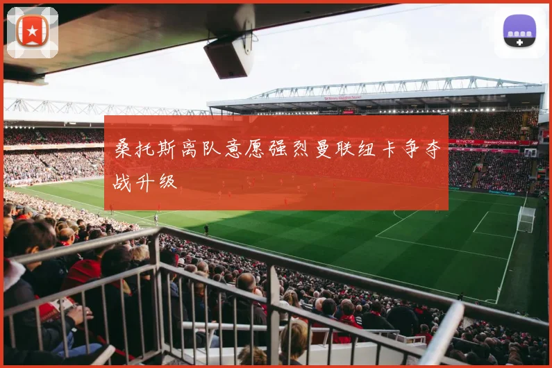 桑托斯离队意愿强烈曼联纽卡争夺战升级